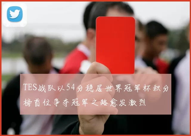 TES战队以54分稳居世界冠军杯积分榜首位争夺冠军之路愈发激烈