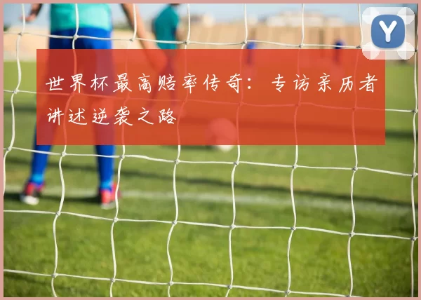 世界杯最高赔率传奇:专访亲历者讲述逆袭之路