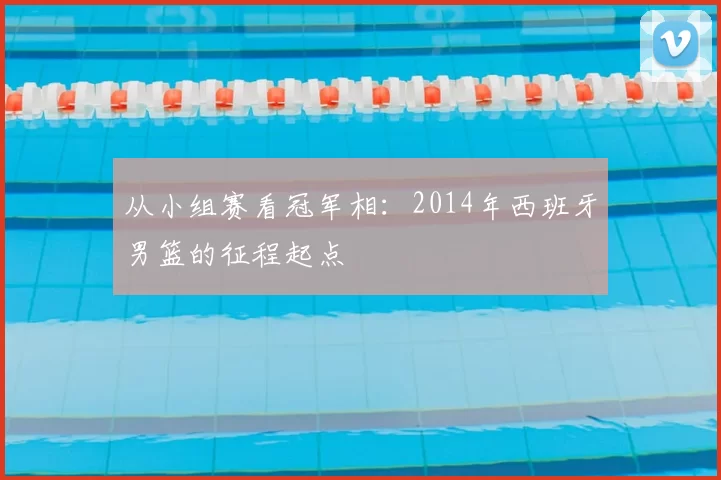 从小组赛看冠军相：2014年西班牙男篮的征程起点