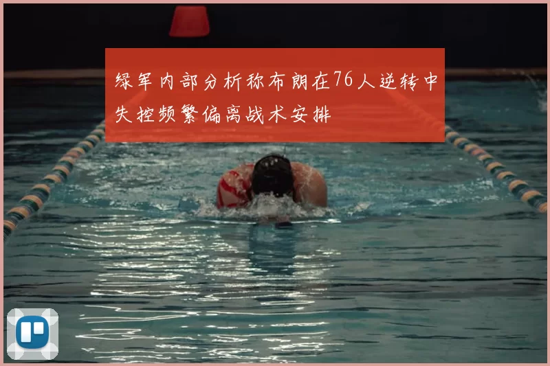 绿军内部分析称布朗在76人逆转中失控频繁偏离战术安排