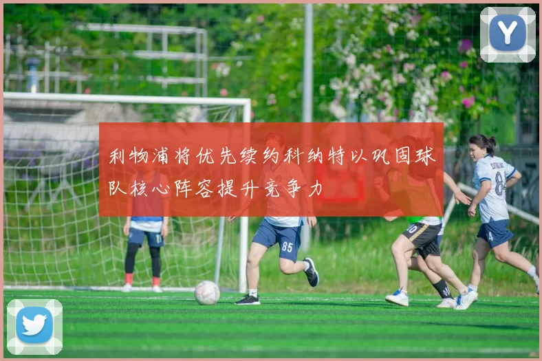 利物浦将优先续约科纳特以巩固球队核心阵容提升竞争力