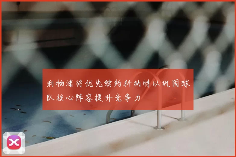 利物浦将优先续约科纳特以巩固球队核心阵容提升竞争力