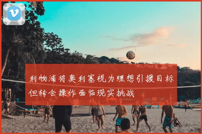 利物浦将奥利塞视为理想引援目标但转会操作面临现实挑战