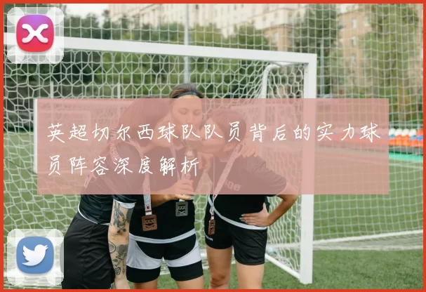 英超切尔西球队队员背后的实力球员阵容深度解析