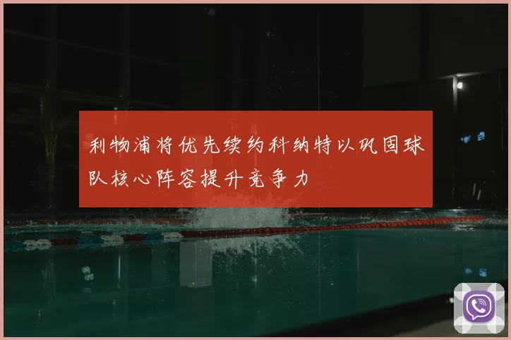 利物浦将优先续约科纳特以巩固球队核心阵容提升竞争力