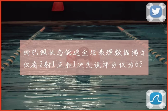 姆巴佩状态低迷全场表现数据揭示仅有2射1正和1次失误评分仅为65