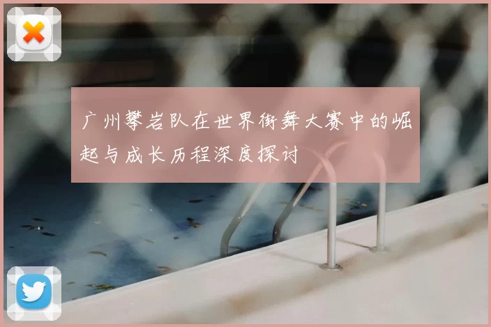 广州攀岩队在世界街舞大赛中的崛起与成长历程深度探讨