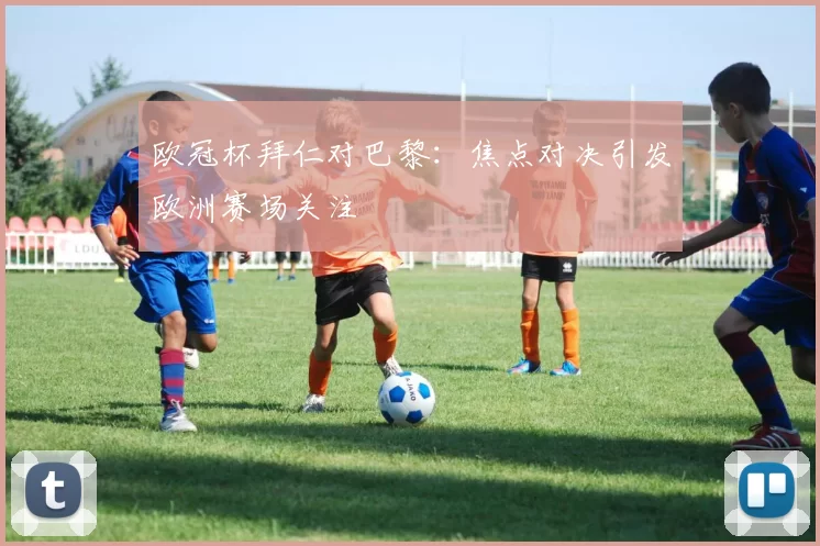 欧冠杯拜仁对巴黎：焦点对决引发欧洲赛场关注