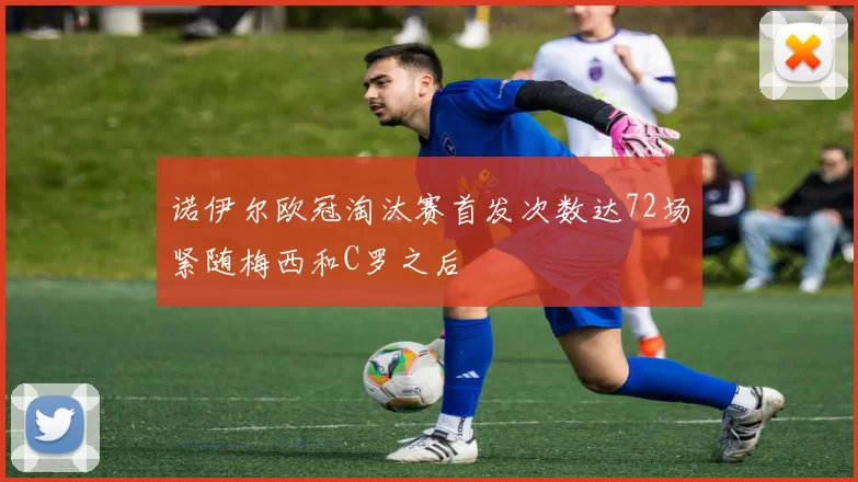 诺伊尔欧冠淘汰赛首发次数达72场紧随梅西和C罗之后